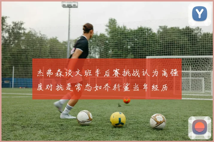 杰弗森谈文班季后赛挑战认为高强度对抗是常态如乔科鲨当年经历