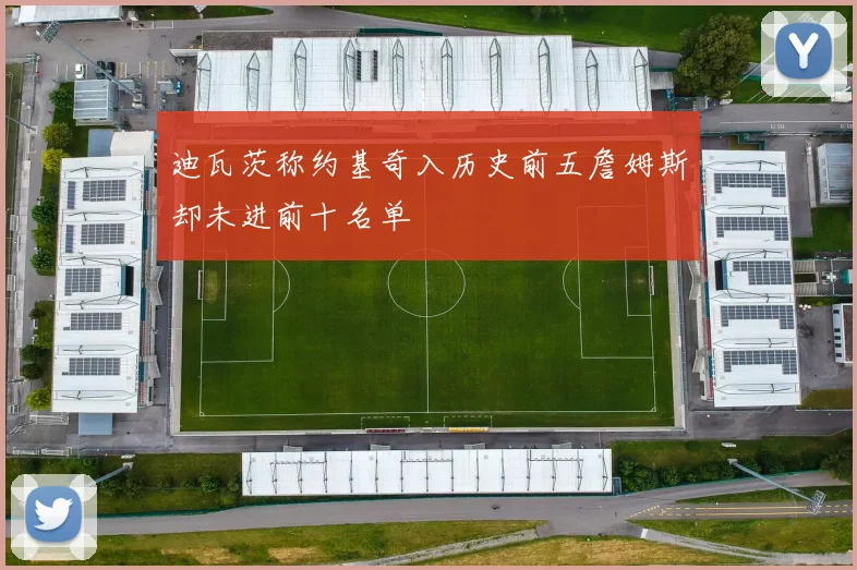 迪瓦茨称约基奇入历史前五詹姆斯却未进前十名单