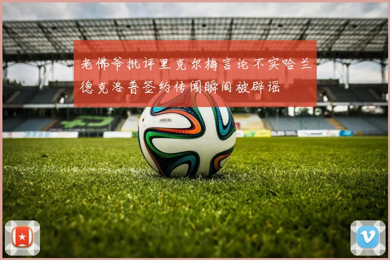 老佛爷批评里克尔梅言论不实哈兰德克洛普签约传闻瞬间被辟谣
