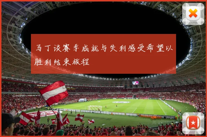 马丁谈赛季成就与失利感受希望以胜利结束旅程