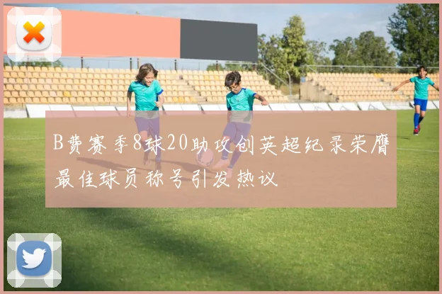 B费赛季8球20助攻创英超纪录荣膺最佳球员称号引发热议