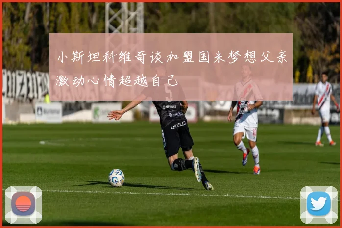 小斯坦科维奇谈加盟国米梦想父亲激动心情超越自己