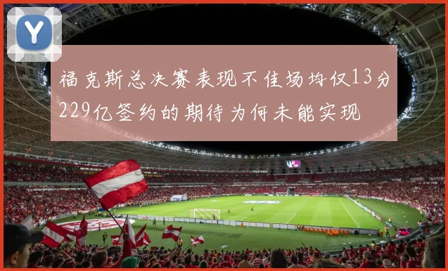 福克斯总决赛表现不佳场均仅13分229亿签约的期待为何未能实现
