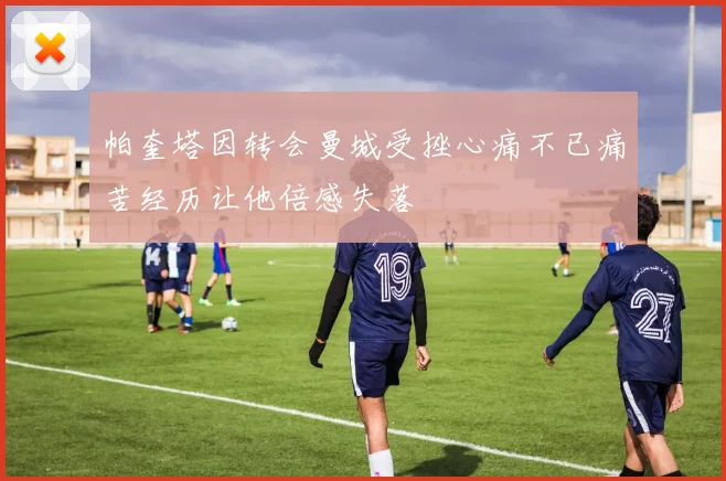 帕奎塔因转会曼城受挫心痛不已痛苦经历让他倍感失落