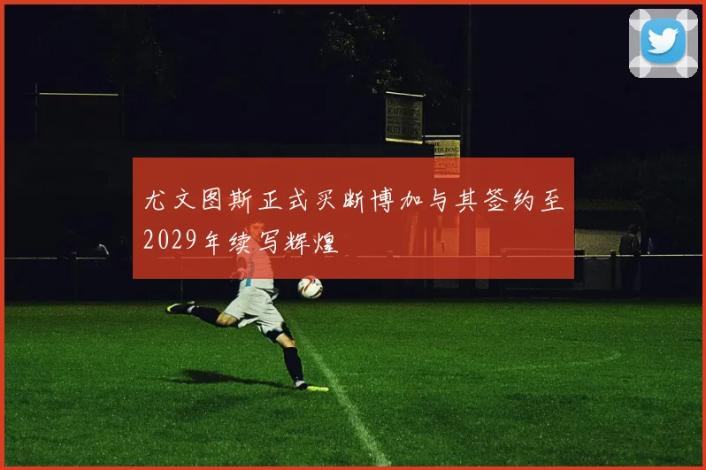 尤文图斯正式买断博加与其签约至2029年续写辉煌