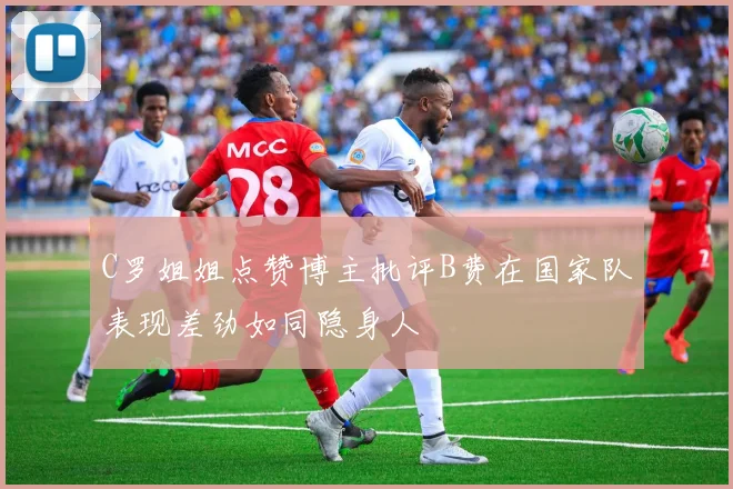 C罗姐姐点赞博主批评B费在国家队表现差劲如同隐身人
