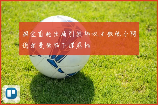 掘金首轮出局引发热议主教练小阿德尔曼面临下课危机